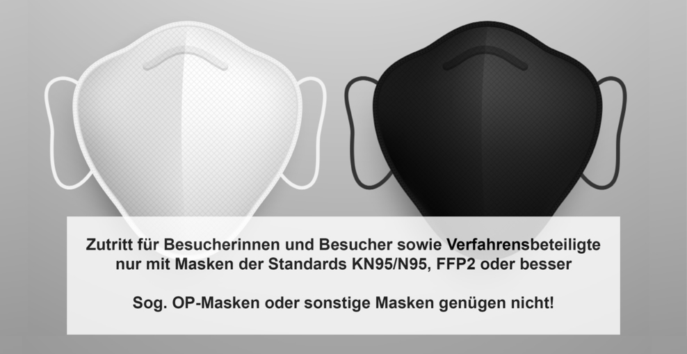 Zutritt für Besucherinnen und Besucher sowie Verfahrensbeteiligte nur mit Masken der Standards KN95/N95, FFP2 oder besser. Sogenannte OP-Masken oder sonstige Masken genügen nicht!